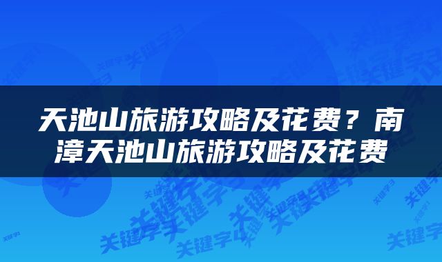 天池山旅游攻略及花费？南漳天池山旅游攻略及花费
