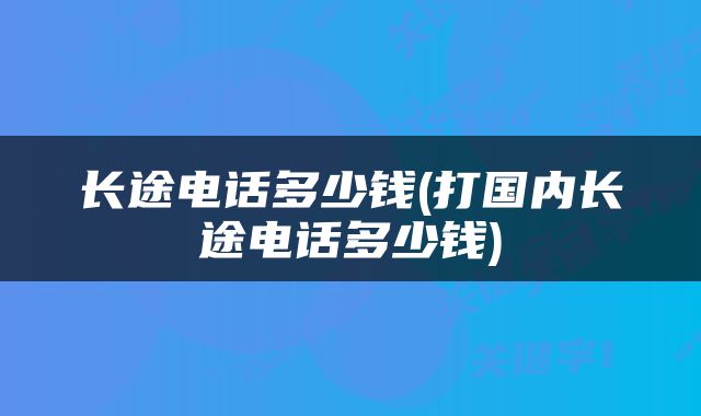 长途电话多少钱(打国内长途电话多少钱)