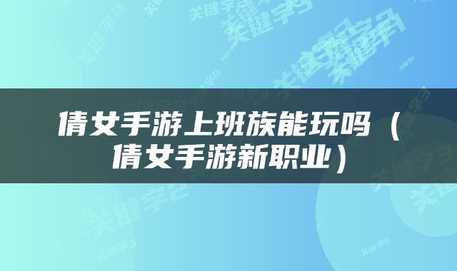倩女手游上班族能玩吗（倩女手游新职业）