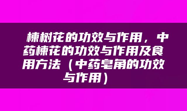  楝树花的功效与作用，中药楝花的功效与作用及食用方法（中药皂角的功效与作用） 