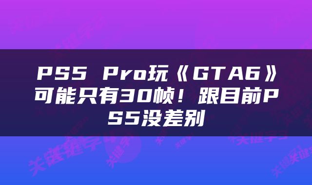 PS5 Pro玩《GTA6》可能只有30帧！跟目前PS5没差别