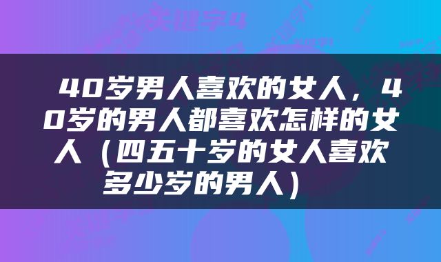  40岁男人喜欢的女人，40岁的男人都喜欢怎样的女人（四五十岁的女人喜欢多少岁的男人） 