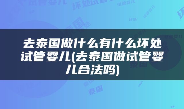 去泰国做什么有什么坏处试管婴儿(去泰国做试管婴儿合法吗)