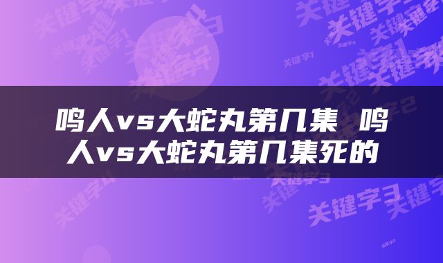 鸣人vs大蛇丸第几集 鸣人vs大蛇丸第几集死的