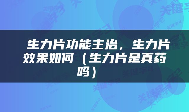  生力片功能主治，生力片效果如何（生力片是真药吗） 