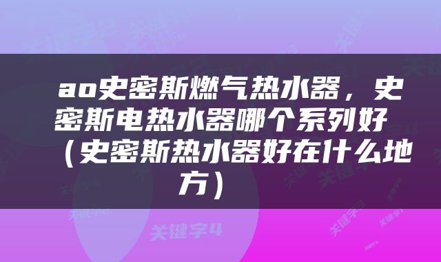  ao史密斯燃气热水器，史密斯电热水器哪个系列好（史密斯热水器好在什么地方） 