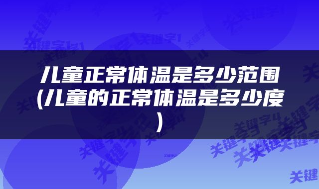 儿童正常体温是多少范围(儿童的正常体温是多少度)