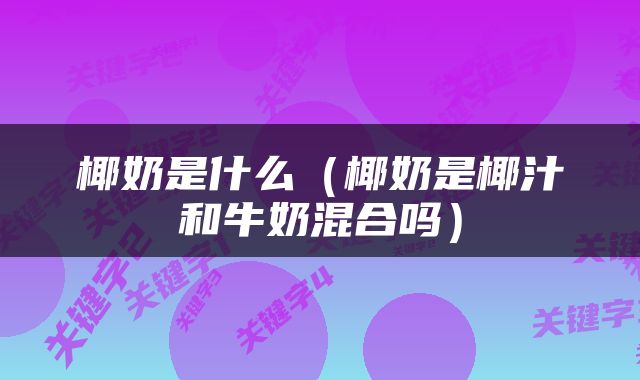椰奶是什么（椰奶是椰汁和牛奶混合吗）