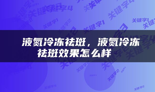  液氮冷冻祛斑，液氮冷冻祛斑效果怎么样 