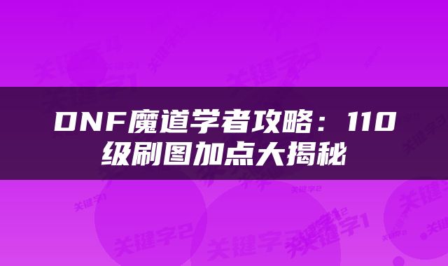 DNF魔道学者攻略：110级刷图加点大揭秘