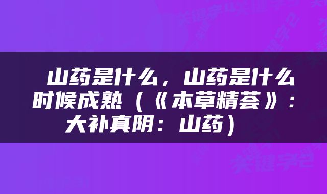  山药是什么，山药是什么时候成熟（《本草精荟》：大补真阴：山药） 