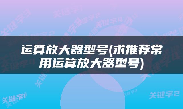 运算放大器型号(求推荐常用运算放大器型号)