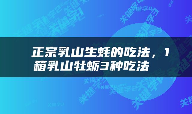  正宗乳山生蚝的吃法，1箱乳山牡蛎3种吃法 