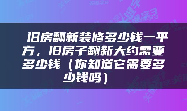  旧房翻新装修多少钱一平方，旧房子翻新大约需要多少钱（你知道它需要多少钱吗） 