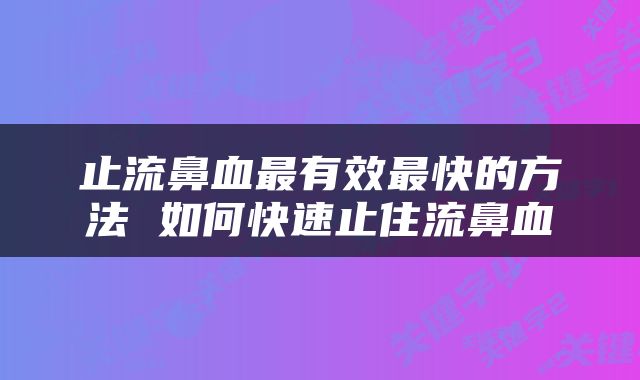 止流鼻血最有效最快的方法 如何快速止住流鼻血