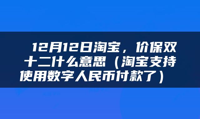  12月12日淘宝，价保双十二什么意思（淘宝支持使用数字人民币付款了） 