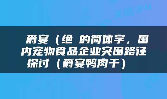  爵宴（绝巘的简体字，国内宠物食品企业突围路径探讨（爵宴鸭肉干） 