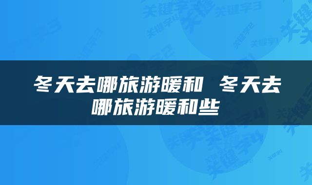 冬天去哪旅游暖和 冬天去哪旅游暖和些