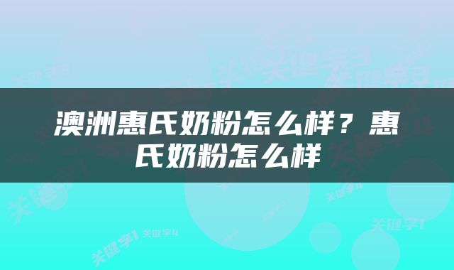 澳洲惠氏奶粉怎么样？惠氏奶粉怎么样