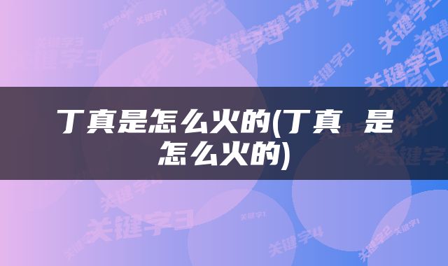 丁真是怎么火的(丁真 是怎么火的)