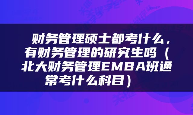  财务管理硕士都考什么，有财务管理的研究生吗（北大财务管理EMBA班通常考什么科目） 