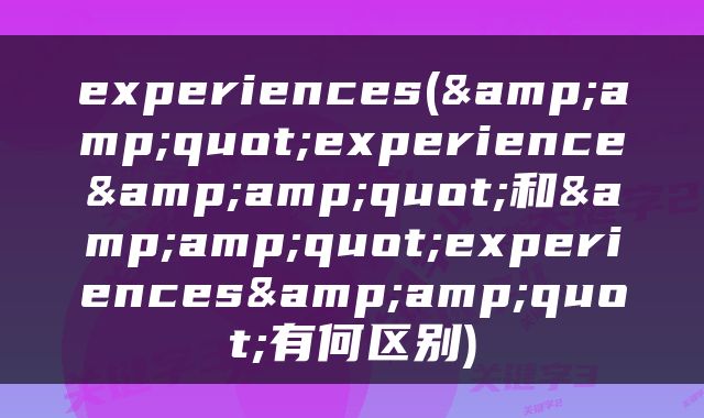 experiences(&amp;quot;experience&amp;quot;和&amp;quot;experiences&amp;quot;有何区别)