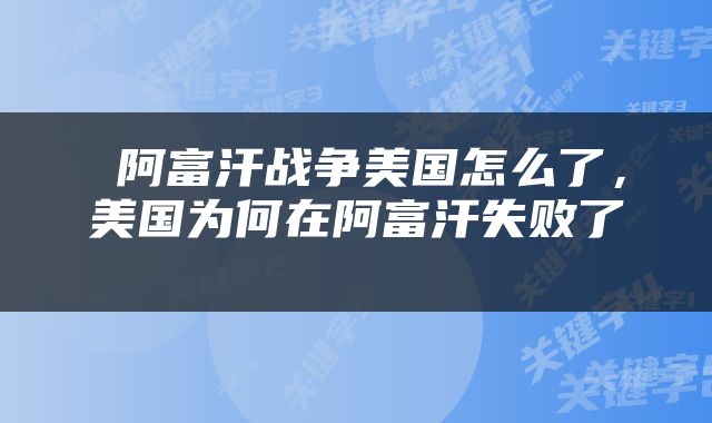  阿富汗战争美国怎么了，美国为何在阿富汗失败了 