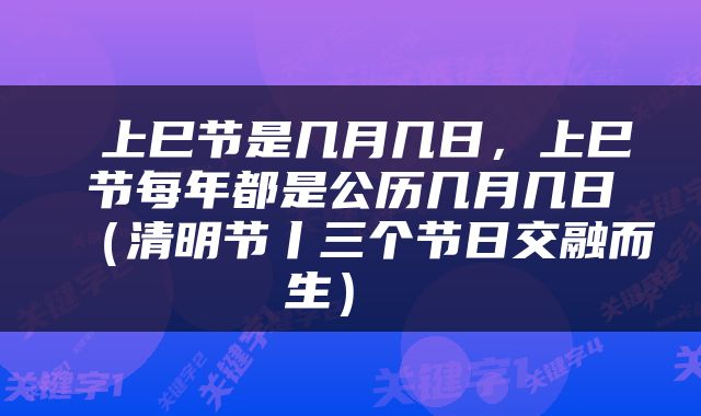  上巳节是几月几日，上巳节每年都是公历几月几日（清明节丨三个节日交融而生） 