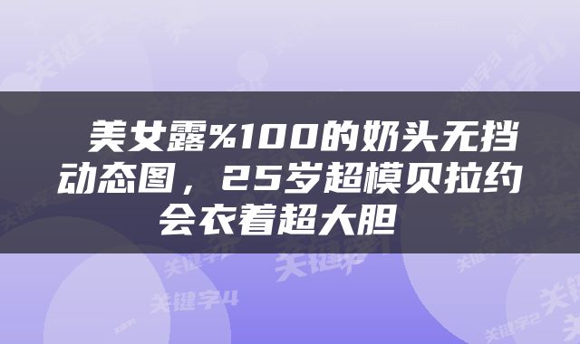 美女露%100的奶头无挡动态图,25岁超模贝拉约会衣着超大胆