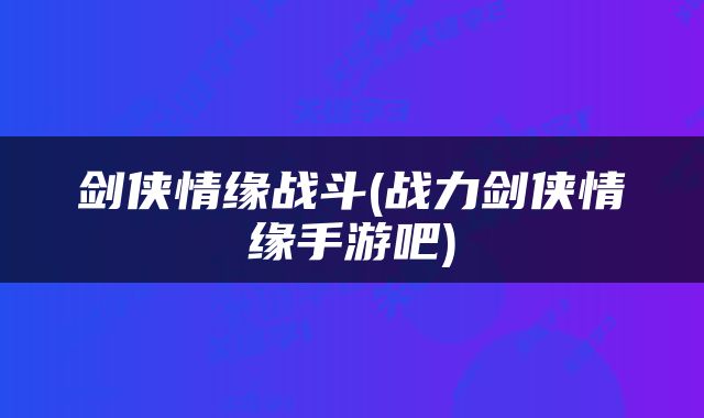 剑侠情缘战斗(战力剑侠情缘手游吧)