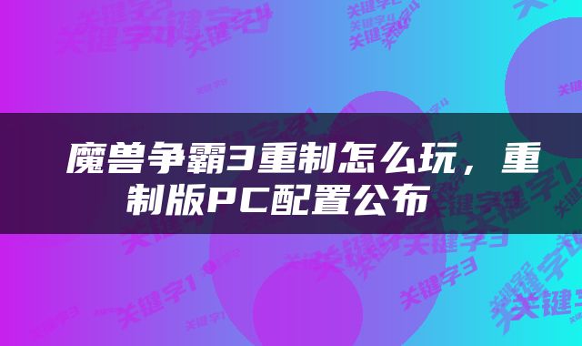  魔兽争霸3重制怎么玩，重制版PC配置公布 
