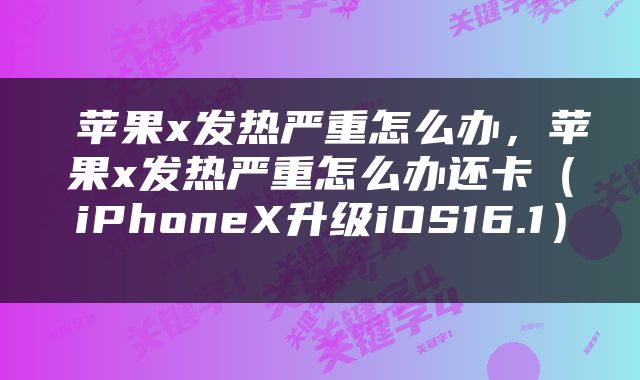  苹果x发热严重怎么办，苹果x发热严重怎么办还卡（iPhoneX升级iOS16.1） 