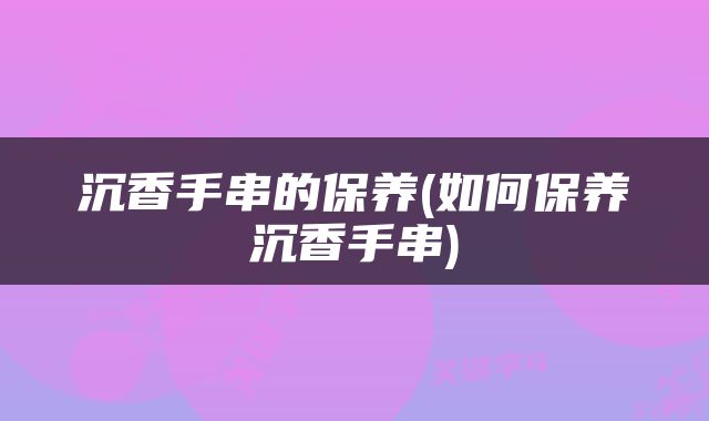 沉香手串的保养(如何保养沉香手串)