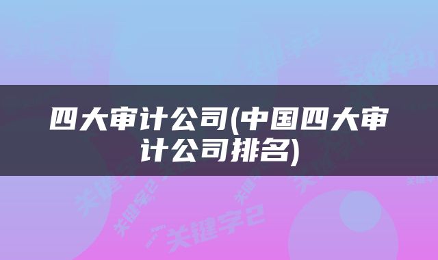 四大审计公司(中国四大审计公司排名)