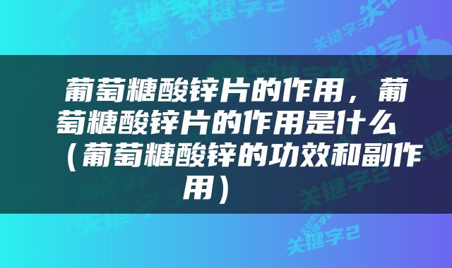  葡萄糖酸锌片的作用，葡萄糖酸锌片的作用是什么（葡萄糖酸锌的功效和副作用） 