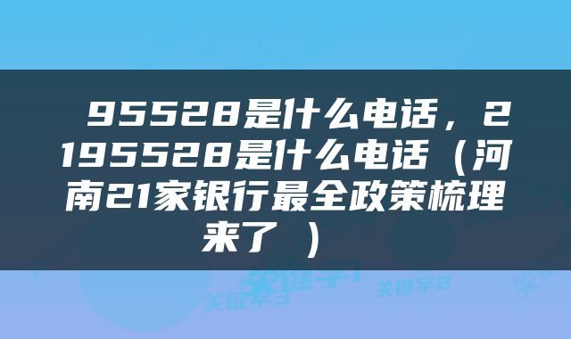  95528是什么电话，2195528是什么电话（河南21家银行最全政策梳理来了→） 