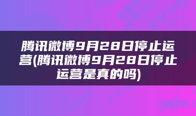 腾讯微博9月28日停止运营(腾讯微博9月28日停止运营是真的吗)
