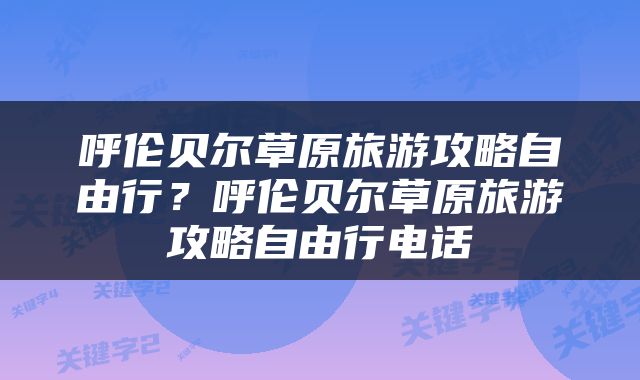 呼伦贝尔草原旅游攻略自由行？呼伦贝尔草原旅游攻略自由行电话