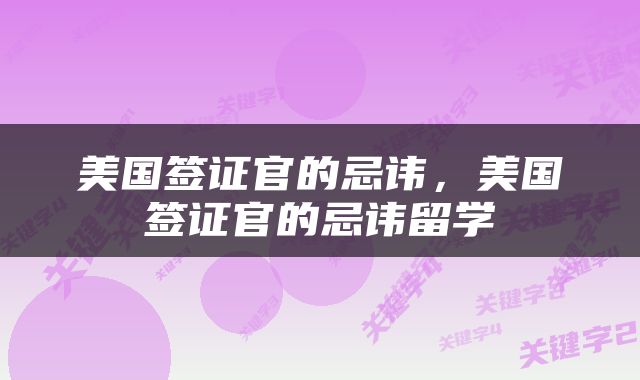 美国签证官的忌讳，美国签证官的忌讳留学