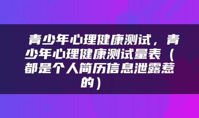  青少年心理健康测试，青少年心理健康测试量表（都是个人简历信息泄露惹的） 