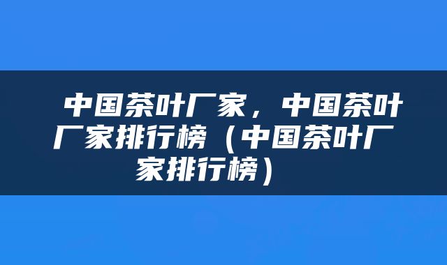  中国茶叶厂家，中国茶叶厂家排行榜（中国茶叶厂家排行榜） 
