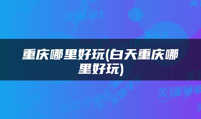 重庆哪里好玩(白天重庆哪里好玩)