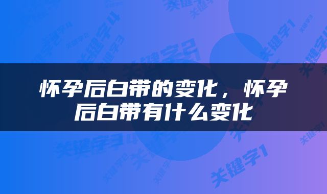 怀孕后白带的变化，怀孕后白带有什么变化