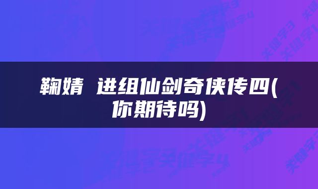 鞠婧祎进组仙剑奇侠传四(你期待吗)