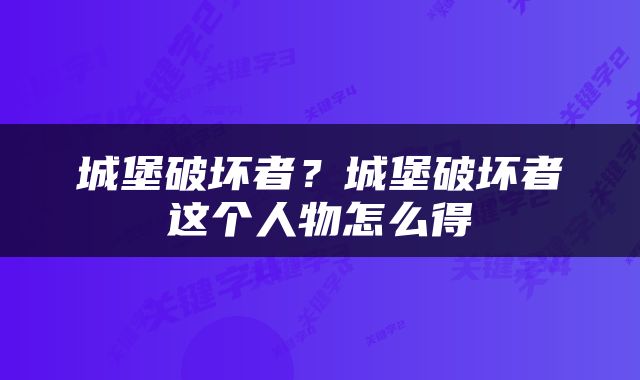 城堡破坏者？城堡破坏者这个人物怎么得