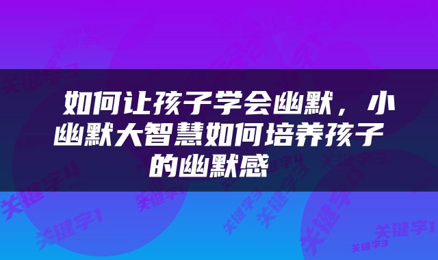  如何让孩子学会幽默，小幽默大智慧如何培养孩子的幽默感 