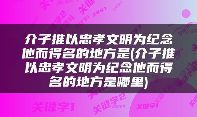 介子推以忠孝文明为纪念他而得名的地方是(介子推以忠孝文明为纪念他而得名的地方是哪里)