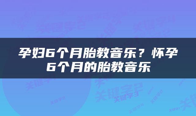 孕妇6个月胎教音乐?怀孕6个月的胎教音乐