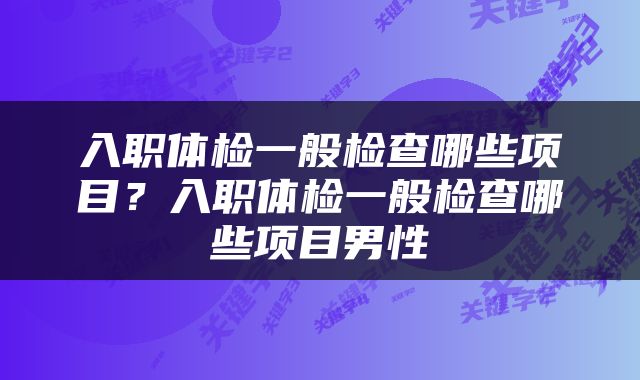 入职体检一般检查哪些项目？入职体检一般检查哪些项目男性