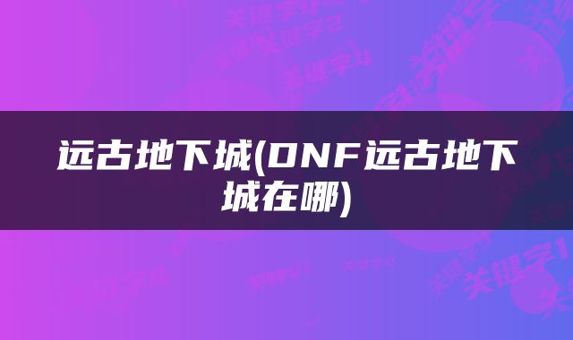 远古地下城(DNF远古地下城在哪)